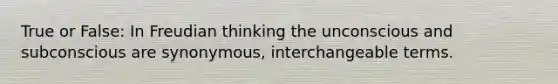 True or False: In Freudian thinking the unconscious and subconscious are synonymous, interchangeable terms.