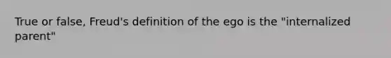 True or false, Freud's definition of the ego is the "internalized parent"