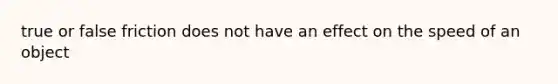 true or false friction does not have an effect on the speed of an object