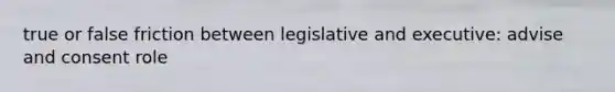 true or false friction between legislative and executive: advise and consent role