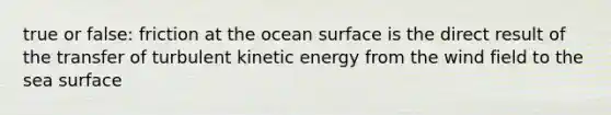 true or false: friction at the ocean surface is the direct result of the transfer of turbulent kinetic energy from the wind field to the sea surface