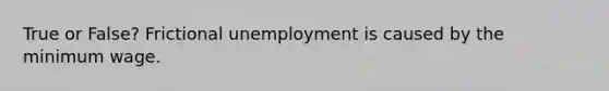 True or False? Frictional unemployment is caused by the minimum wage.