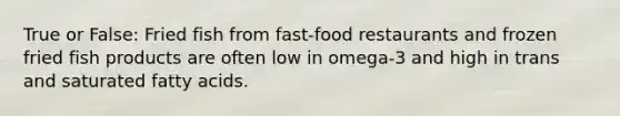 True or False: Fried fish from fast-food restaurants and frozen fried fish products are often low in omega-3 and high in trans and saturated fatty acids.