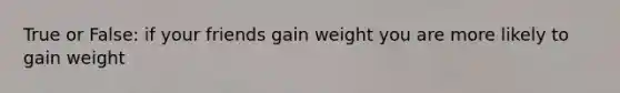 True or False: if your friends gain weight you are more likely to gain weight