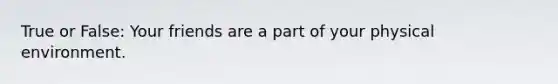 True or False: Your friends are a part of your physical environment.