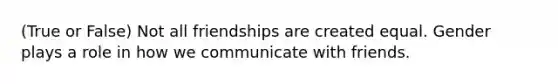 (True or False) Not all friendships are created equal. Gender plays a role in how we communicate with friends.