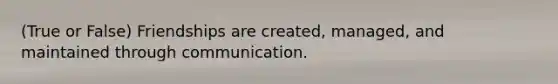 (True or False) Friendships are created, managed, and maintained through communication.