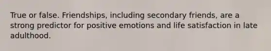 True or false. Friendships, including secondary friends, are a strong predictor for positive emotions and life satisfaction in late adulthood.