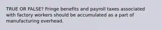 TRUE OR FALSE? Fringe benefits and payroll taxes associated with factory workers should be accumulated as a part of manufacturing overhead.