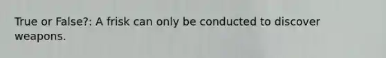 True or False?: A frisk can only be conducted to discover weapons.