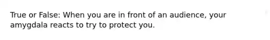 True or False: When you are in front of an audience, your amygdala reacts to try to protect you.