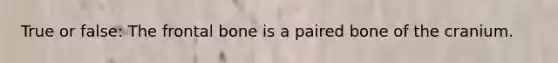 True or false: The frontal bone is a paired bone of the cranium.
