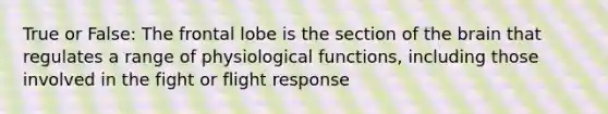 True or False: The frontal lobe is the section of <a href='https://www.questionai.com/knowledge/kLMtJeqKp6-the-brain' class='anchor-knowledge'>the brain</a> that regulates a range of physiological functions, including those involved in the fight or flight response