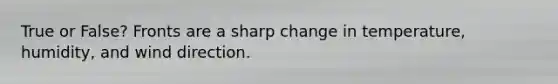 True or False? Fronts are a sharp change in temperature, humidity, and wind direction.