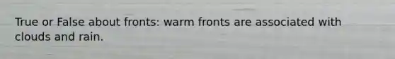 True or False about fronts: warm fronts are associated with clouds and rain.