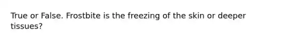 True or False. Frostbite is the freezing of the skin or deeper tissues?