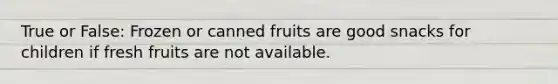 True or False: Frozen or canned fruits are good snacks for children if fresh fruits are not available.