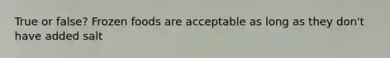 True or false? Frozen foods are acceptable as long as they don't have added salt