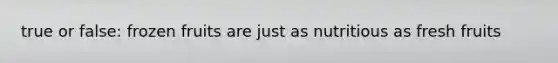 true or false: frozen fruits are just as nutritious as fresh fruits