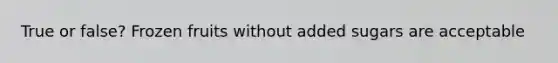 True or false? Frozen fruits without added sugars are acceptable