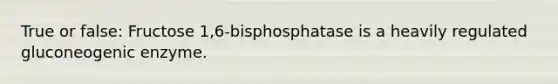 True or false: Fructose 1,6-bisphosphatase is a heavily regulated gluconeogenic enzyme.