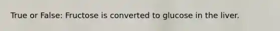 True or False: Fructose is converted to glucose in the liver.