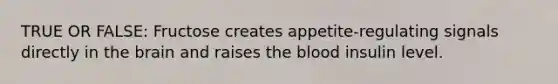 TRUE OR FALSE: Fructose creates appetite-regulating signals directly in the brain and raises the blood insulin level.