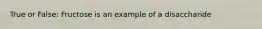 True or False: Fructose is an example of a disaccharide