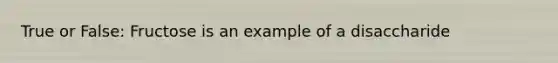 True or False: Fructose is an example of a disaccharide