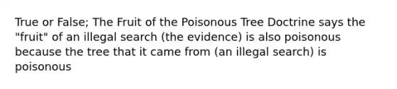 True or False; The Fruit of the Poisonous Tree Doctrine says the "fruit" of an illegal search (the evidence) is also poisonous because the tree that it came from (an illegal search) is poisonous