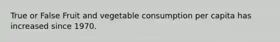 True or False Fruit and vegetable consumption per capita has increased since 1970.