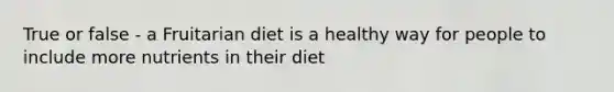 True or false - a Fruitarian diet is a healthy way for people to include more nutrients in their diet