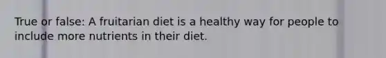 True or false: A fruitarian diet is a healthy way for people to include more nutrients in their diet.