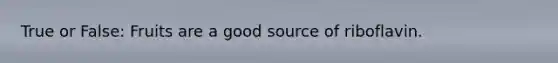 True or False: Fruits are a good source of riboflavin.
