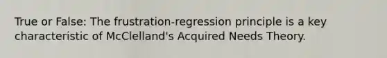 True or False: The frustration-regression principle is a key characteristic of McClelland's Acquired Needs Theory.