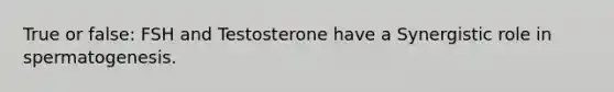 True or false: FSH and Testosterone have a Synergistic role in spermatogenesis.