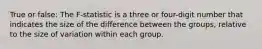 True or false: The F-statistic is a three or four-digit number that indicates the size of the difference between the groups, relative to the size of variation within each group.