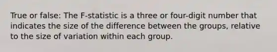 True or false: The F-statistic is a three or four-digit number that indicates the size of the difference between the groups, relative to the size of variation within each group.