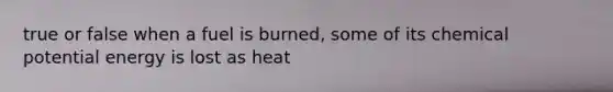 true or false when a fuel is burned, some of its chemical potential energy is lost as heat