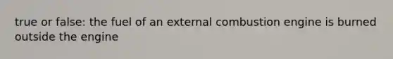 true or false: the fuel of an external combustion engine is burned outside the engine