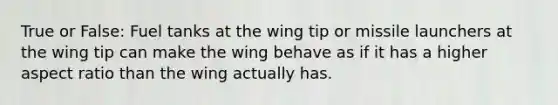 True or False: Fuel tanks at the wing tip or missile launchers at the wing tip can make the wing behave as if it has a higher aspect ratio than the wing actually has.