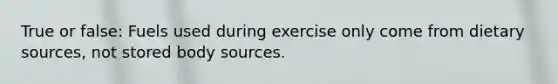 True or false: Fuels used during exercise only come from dietary sources, not stored body sources.