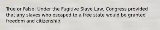 True or False: Under the Fugitive Slave Law, Congress provided that any slaves who escaped to a free state would be granted freedom and citizenship.