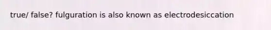 true/ false? fulguration is also known as electrodesiccation