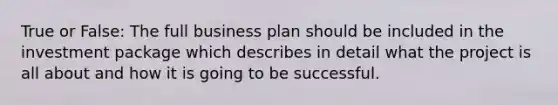 True or False: The full business plan should be included in the investment package which describes in detail what the project is all about and how it is going to be successful.