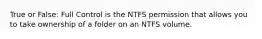 True or False: Full Control is the NTFS permission that allows you to take ownership of a folder on an NTFS volume.