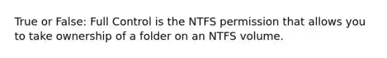 True or False: Full Control is the NTFS permission that allows you to take ownership of a folder on an NTFS volume.