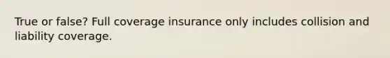 True or false? Full coverage insurance only includes collision and liability coverage.