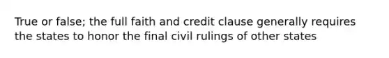 True or false; the full faith and credit clause generally requires the states to honor the final civil rulings of other states