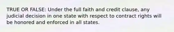 TRUE OR FALSE: Under the full faith and credit clause, any judicial decision in one state with respect to contract rights will be honored and enforced in all states.